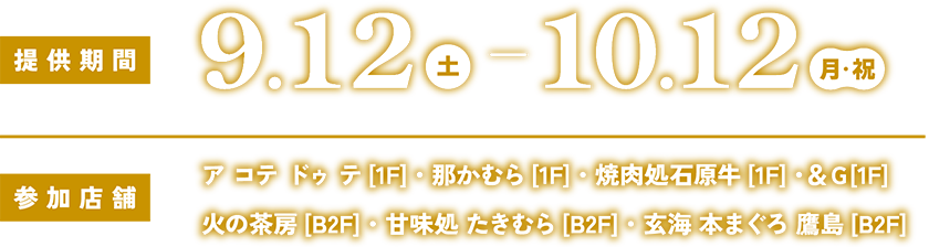 提供期間 9.12 土-10.12 月・祝 参加店舗 ア コテ ドゥ テ[1F]・那かむら[1F]・焼肉処石原牛[1F]・＆Ｇ[1F] 火の茶房[B2F]・甘味処 たきむら[B2F]・玄海 本まぐろ 鷹島[B2F]